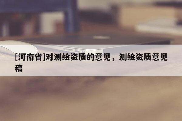 [河南省]對測繪資質的意見，測繪資質意見稿
