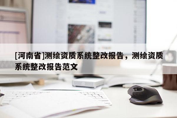 [河南省]測繪資質(zhì)系統(tǒng)整改報告，測繪資質(zhì)系統(tǒng)整改報告范文