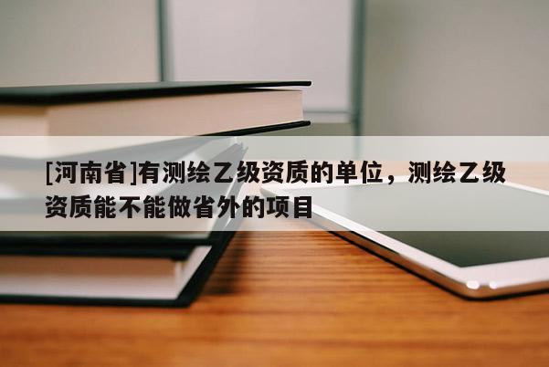 [河南省]有測繪乙級資質(zhì)的單位，測繪乙級資質(zhì)能不能做省外的項目