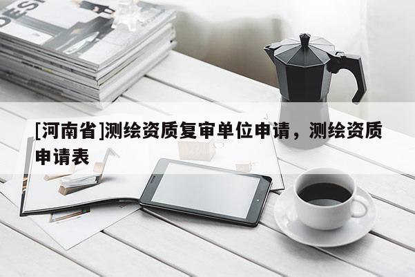 [河南省]測(cè)繪資質(zhì)復(fù)審單位申請(qǐng)，測(cè)繪資質(zhì)申請(qǐng)表