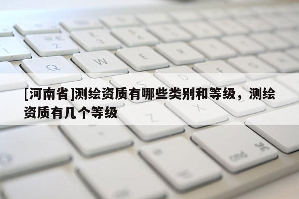 [河南省]測繪資質有哪些類別和等級，測繪資質有幾個等級