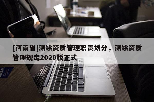 [河南省]測繪資質(zhì)管理職責(zé)劃分，測繪資質(zhì)管理規(guī)定2020版正式