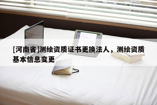 [河南省]測繪資質證書更換法人，測繪資質基本信息變更