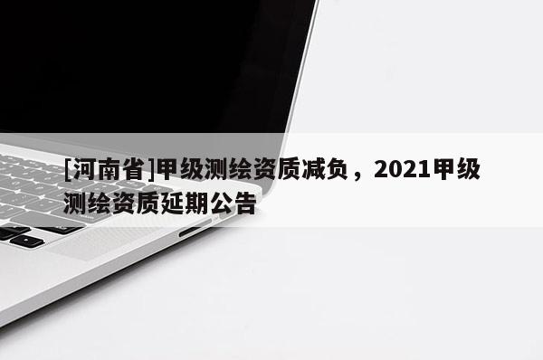 [河南省]甲級測繪資質減負，2021甲級測繪資質延期公告
