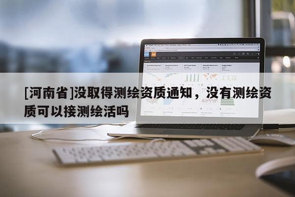 [河南省]沒取得測繪資質通知，沒有測繪資質可以接測繪活嗎