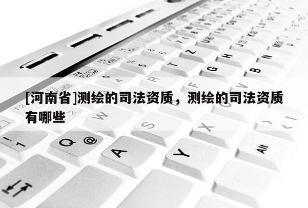 [河南省]測繪的司法資質，測繪的司法資質有哪些