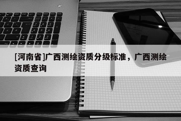 [河南省]廣西測繪資質分級標準，廣西測繪資質查詢