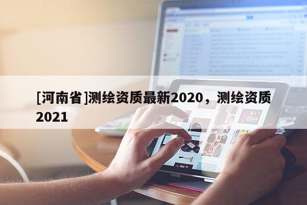 [河南省]測繪資質最新2020，測繪資質2021