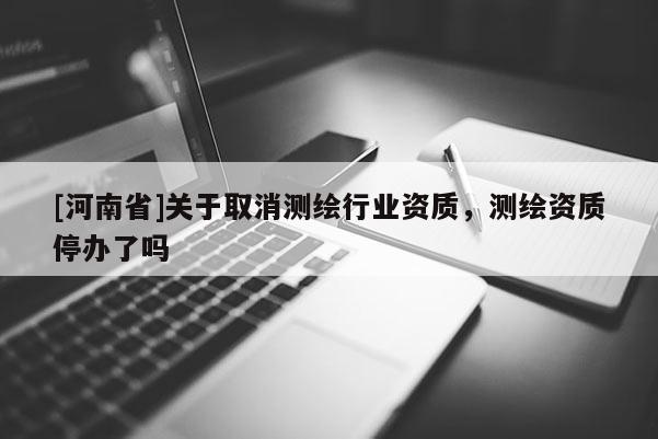 [河南省]關(guān)于取消測(cè)繪行業(yè)資質(zhì)，測(cè)繪資質(zhì)停辦了嗎
