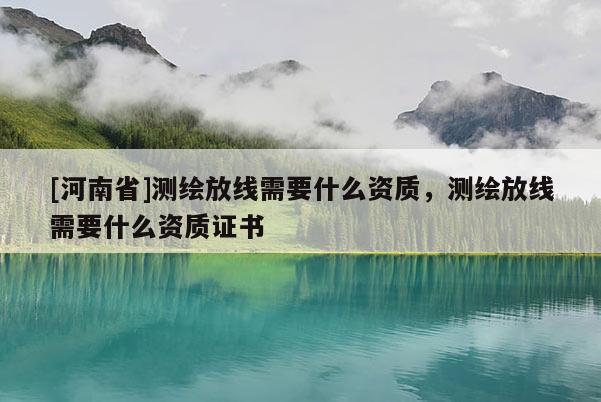 [河南省]測繪放線需要什么資質(zhì)，測繪放線需要什么資質(zhì)證書