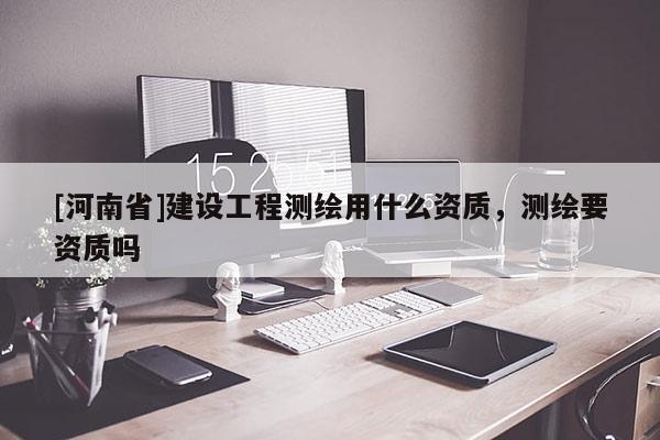 [河南省]建設工程測繪用什么資質，測繪要資質嗎
