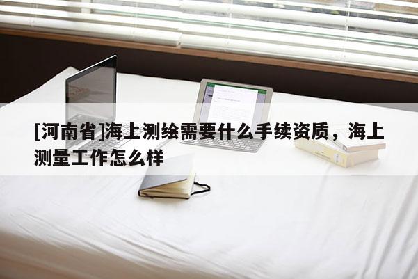 [河南省]海上測繪需要什么手續(xù)資質(zhì)，海上測量工作怎么樣