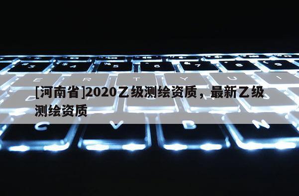 [河南省]2020乙級測繪資質，最新乙級測繪資質