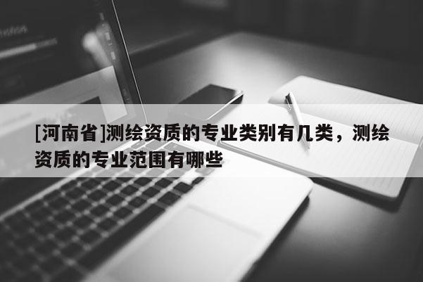 [河南省]測繪資質(zhì)的專業(yè)類別有幾類，測繪資質(zhì)的專業(yè)范圍有哪些