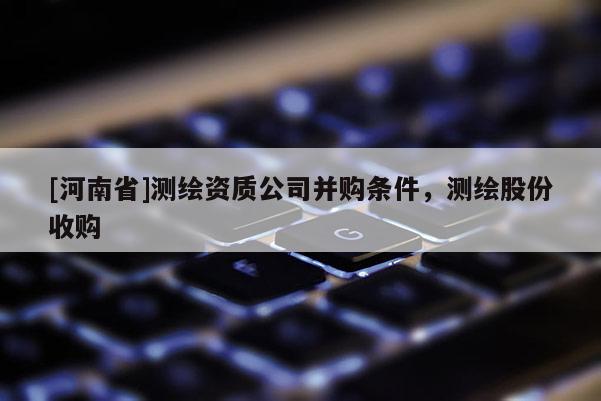 [河南省]測繪資質公司并購條件，測繪股份收購