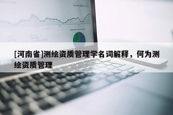 [河南省]測繪資質管理學名詞解釋，何為測繪資質管理