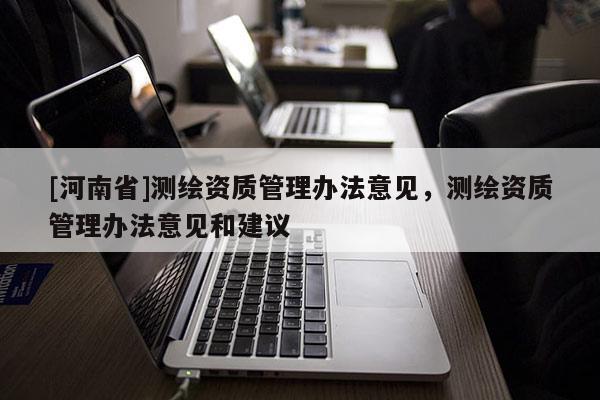 [河南省]測繪資質管理辦法意見，測繪資質管理辦法意見和建議