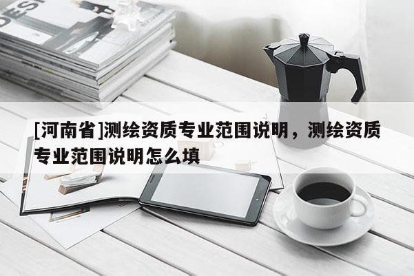 [河南省]測繪資質專業范圍說明，測繪資質專業范圍說明怎么填