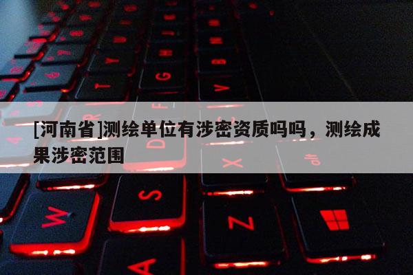 [河南省]測繪單位有涉密資質嗎嗎，測繪成果涉密范圍
