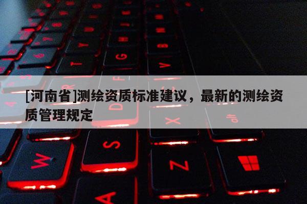 [河南省]測繪資質標準建議，最新的測繪資質管理規定