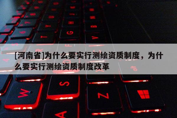 [河南省]為什么要實(shí)行測(cè)繪資質(zhì)制度，為什么要實(shí)行測(cè)繪資質(zhì)制度改革