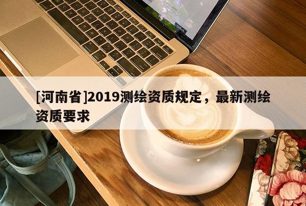[河南省]2019測繪資質規定，最新測繪資質要求