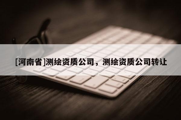 [河南省]測繪資質(zhì)公司，測繪資質(zhì)公司轉(zhuǎn)讓