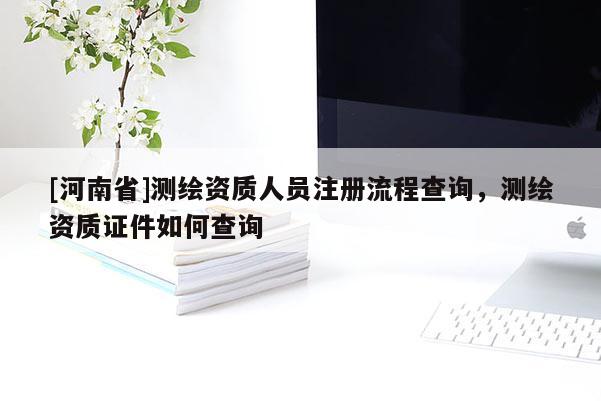 [河南省]測(cè)繪資質(zhì)人員注冊(cè)流程查詢，測(cè)繪資質(zhì)證件如何查詢