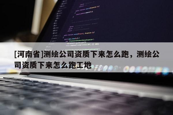 [河南省]測繪公司資質下來怎么跑，測繪公司資質下來怎么跑工地