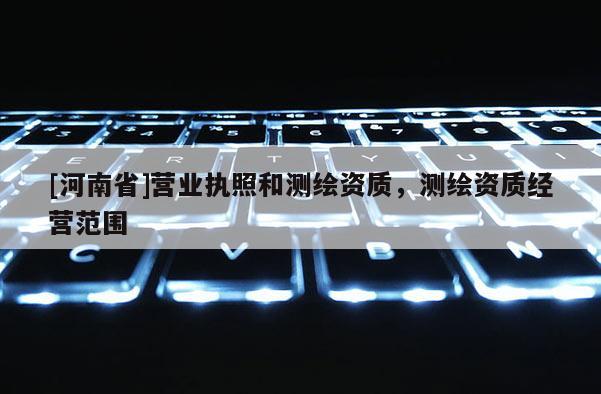 [河南省]營業(yè)執(zhí)照和測繪資質(zhì)，測繪資質(zhì)經(jīng)營范圍