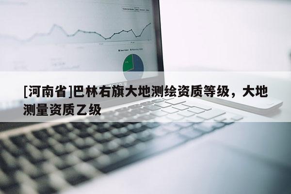 [河南省]巴林右旗大地測(cè)繪資質(zhì)等級(jí)，大地測(cè)量資質(zhì)乙級(jí)