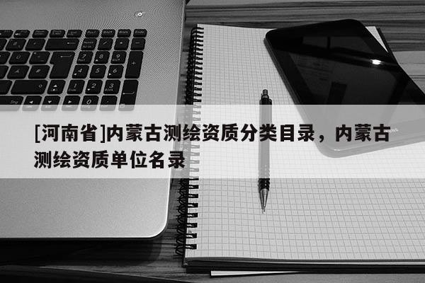 [河南省]內蒙古測繪資質分類目錄，內蒙古測繪資質單位名錄