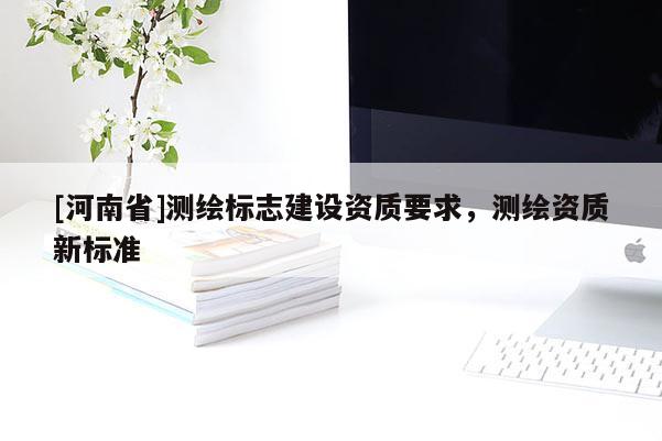[河南省]測繪標(biāo)志建設(shè)資質(zhì)要求，測繪資質(zhì)新標(biāo)準(zhǔn)