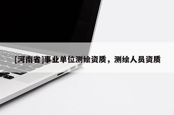[河南省]事業(yè)單位測(cè)繪資質(zhì)，測(cè)繪人員資質(zhì)