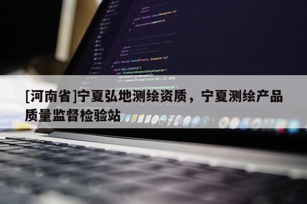 [河南省]寧夏弘地測繪資質，寧夏測繪產品質量監(jiān)督檢驗站