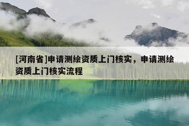 [河南省]申請測繪資質上門核實，申請測繪資質上門核實流程