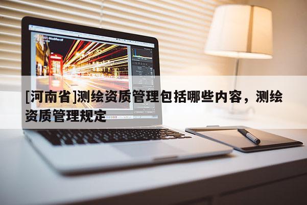 [河南省]測繪資質管理包括哪些內容，測繪資質管理規定