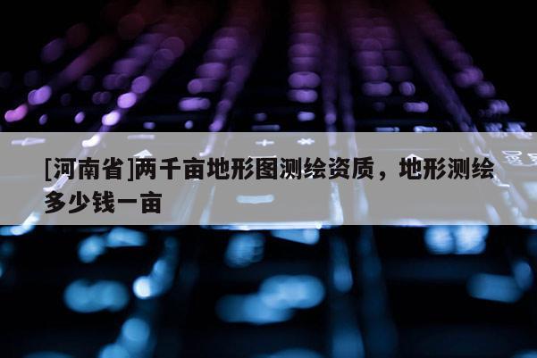 [河南省]兩千畝地形圖測繪資質(zhì)，地形測繪多少錢一畝