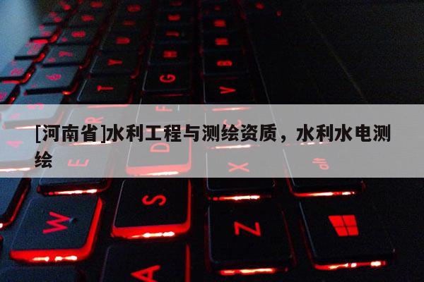 [河南省]水利工程與測繪資質，水利水電測繪