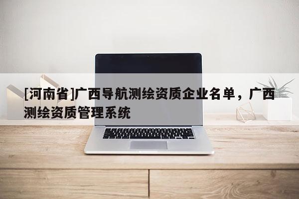 [河南省]廣西導(dǎo)航測繪資質(zhì)企業(yè)名單，廣西測繪資質(zhì)管理系統(tǒng)