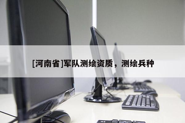 [河南省]軍隊測繪資質，測繪兵種