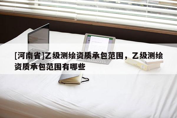 [河南省]乙級測繪資質(zhì)承包范圍，乙級測繪資質(zhì)承包范圍有哪些