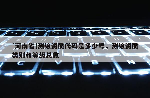 [河南省]測繪資質代碼是多少號，測繪資質類別和等級總數