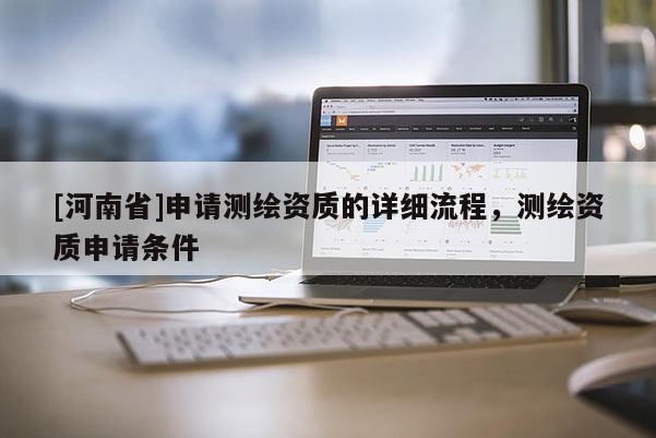 [河南省]申請(qǐng)測(cè)繪資質(zhì)的詳細(xì)流程，測(cè)繪資質(zhì)申請(qǐng)條件