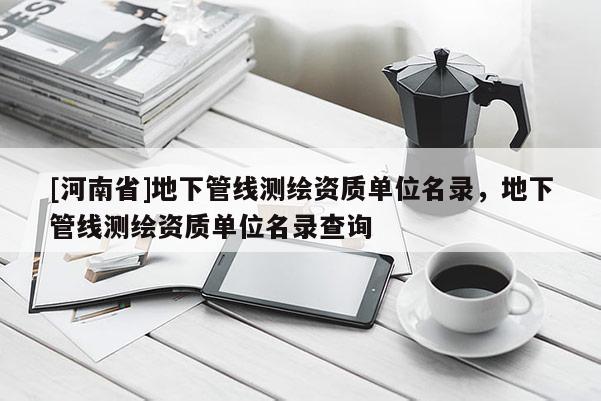 [河南省]地下管線測繪資質單位名錄，地下管線測繪資質單位名錄查詢