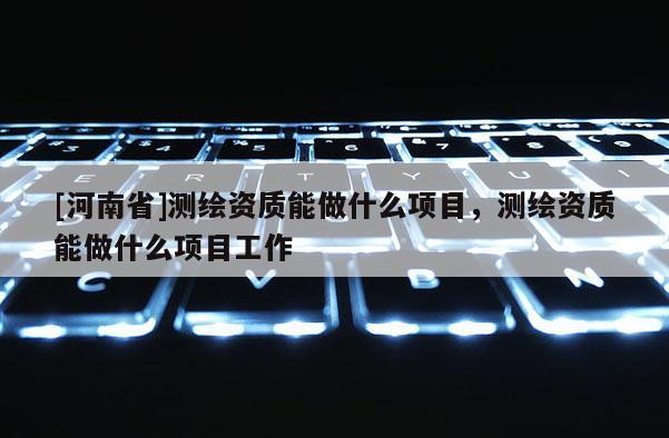 [河南省]測繪資質能做什么項目，測繪資質能做什么項目工作