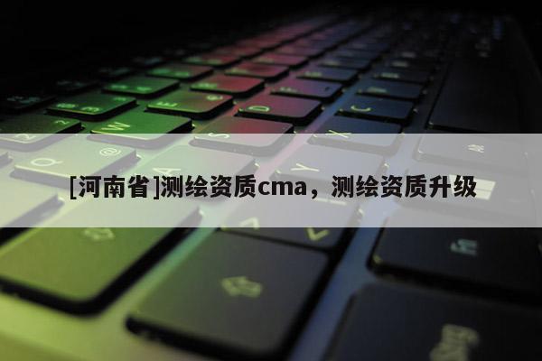 [河南省]測繪資質cma，測繪資質升級