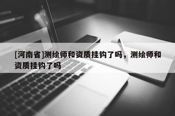 [河南省]測繪師和資質掛鉤了嗎，測繪師和資質掛鉤了嗎