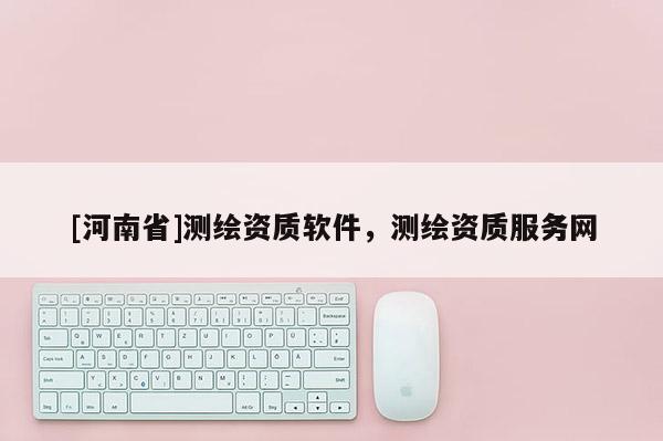 [河南省]測繪資質軟件，測繪資質服務網
