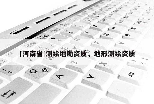[河南省]測繪地勘資質(zhì)，地形測繪資質(zhì)